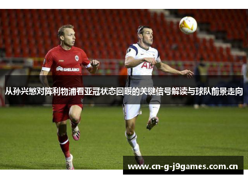 从孙兴慜对阵利物浦看亚冠状态回暖的关键信号解读与球队前景走向